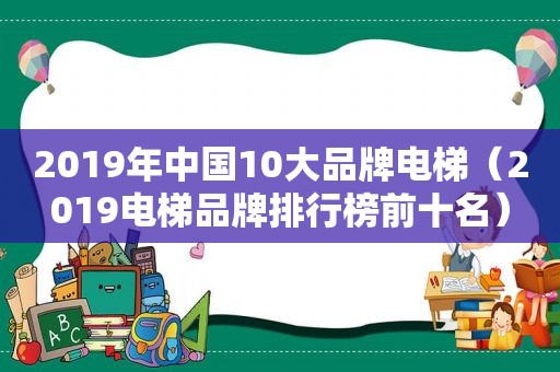 2019年中国10大品牌电梯（2019电梯品牌排行榜前十名）