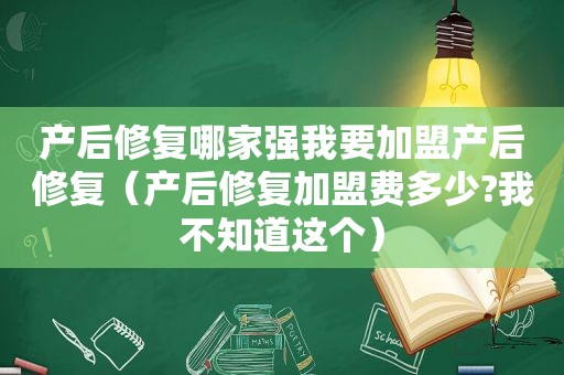 产后修复哪家强我要加盟产后修复（产后修复加盟费多少?我不知道这个）