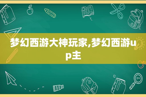 梦幻西游大神玩家,梦幻西游up主