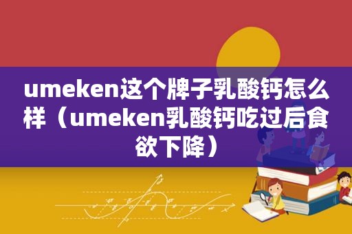 umeken这个牌子乳酸钙怎么样（umeken乳酸钙吃过后食欲下降）