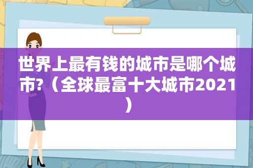 世界上最有钱的城市是哪个城市?（全球最富十大城市2021）