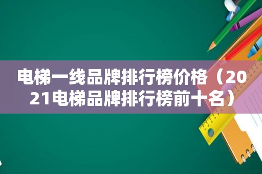 电梯一线品牌排行榜价格（2021电梯品牌排行榜前十名）