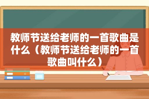 教师节送给老师的一首歌曲是什么（教师节送给老师的一首歌曲叫什么）