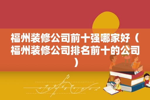 福州装修公司前十强哪家好（福州装修公司排名前十的公司）