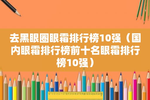 去黑眼圈眼霜排行榜10强（国内眼霜排行榜前十名眼霜排行榜10强）