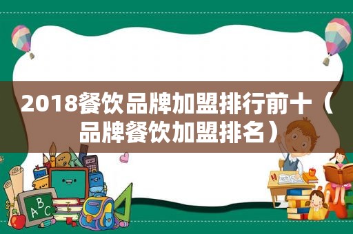 2018餐饮品牌加盟排行前十（品牌餐饮加盟排名）