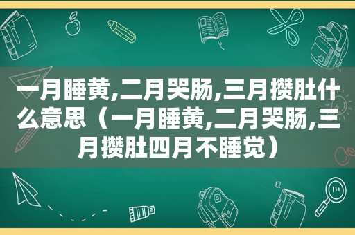 一月睡黄,二月哭肠,三月攒肚什么意思（一月睡黄,二月哭肠,三月攒肚四月不睡觉）