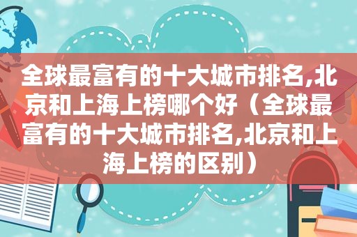 全球最富有的十大城市排名,北京和上海上榜哪个好（全球最富有的十大城市排名,北京和上海上榜的区别）