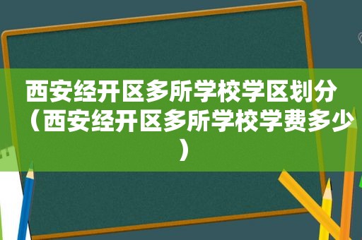 西安经开区多所学校学区划分（西安经开区多所学校学费多少）