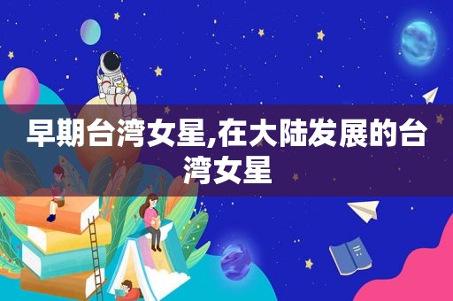 早期台湾女星,在大陆发展的台湾女星