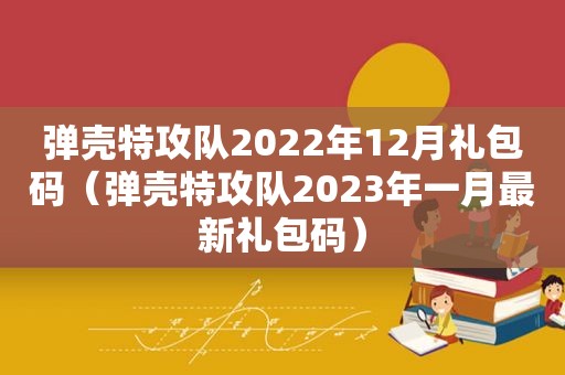 弹壳特攻队2022年12月礼包码（弹壳特攻队2023年一月最新礼包码）