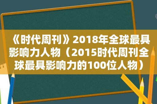 《时代周刊》2018年全球最具影响力人物（2015时代周刊全球最具影响力的100位人物）