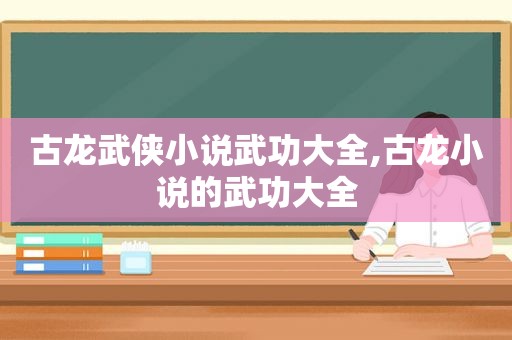 古龙武侠小说武功大全,古龙小说的武功大全