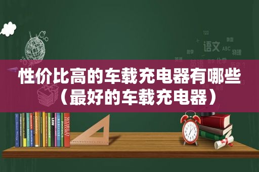 性价比高的车载充电器有哪些（最好的车载充电器）