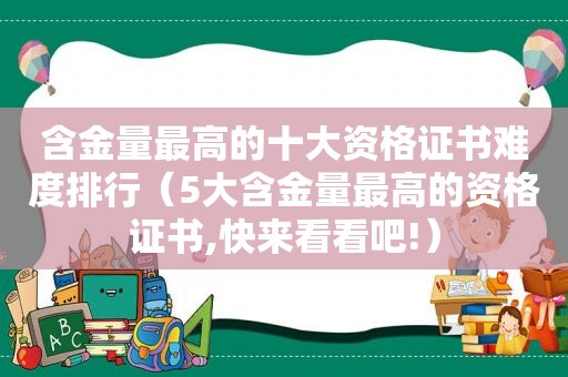 含金量最高的十大资格证书难度排行（5大含金量最高的资格证书,快来看看吧!）