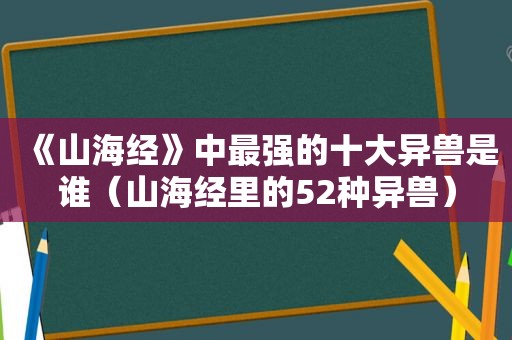 《山海经》中最强的十大异兽是谁（山海经里的52种异兽）