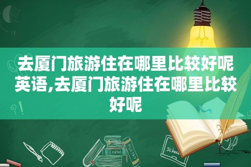 去厦门旅游住在哪里比较好呢英语,去厦门旅游住在哪里比较好呢