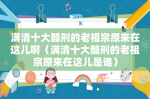 满清十大酷刑的老祖宗原来在这儿啊（满清十大酷刑的老祖宗原来在这儿是谁）