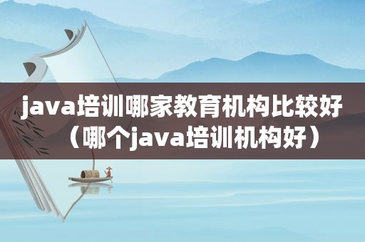 java培训哪家教育机构比较好（哪个java培训机构好）