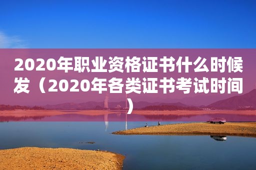 2020年职业资格证书什么时候发（2020年各类证书考试时间）