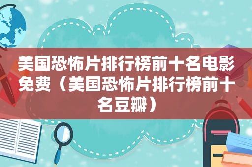 美国恐怖片排行榜前十名电影免费（美国恐怖片排行榜前十名豆瓣）