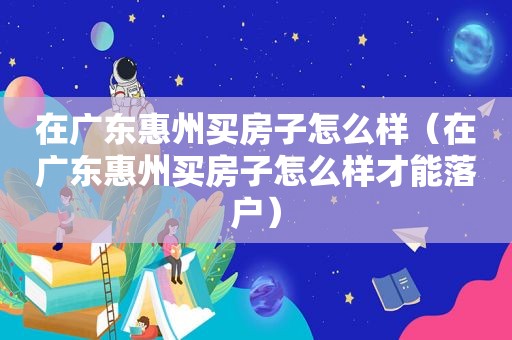 在广东惠州买房子怎么样（在广东惠州买房子怎么样才能落户）