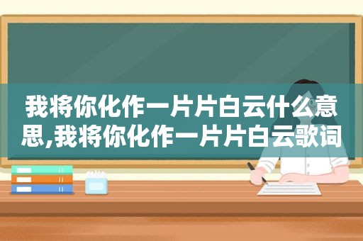 我将你化作一片片白云什么意思,我将你化作一片片白云歌词