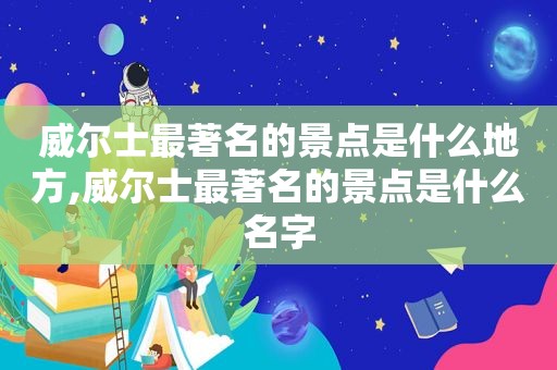 威尔士最著名的景点是什么地方,威尔士最著名的景点是什么名字