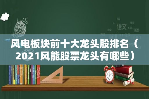 风电板块前十大龙头股排名（2021风能股票龙头有哪些）