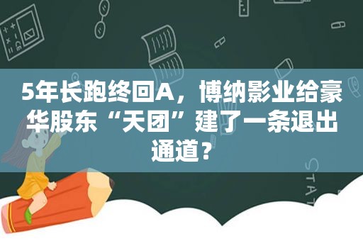 5年长跑终回A，博纳影业给豪华股东“天团”建了一条退出通道？