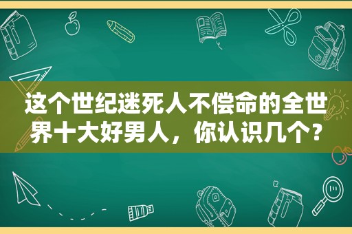 这个世纪迷死人不偿命的全世界十大好男人，你认识几个？