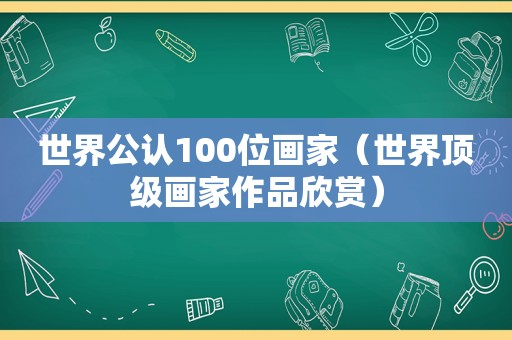 世界公认100位画家（世界顶级画家作品欣赏）