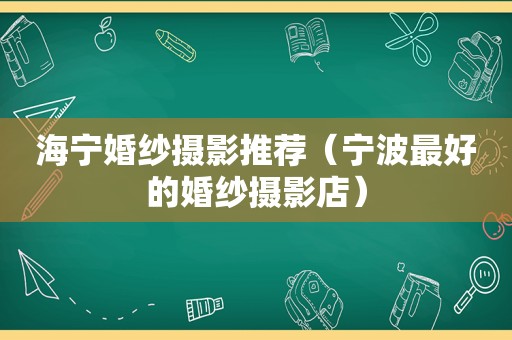 海宁婚纱摄影推荐（宁波最好的婚纱摄影店）