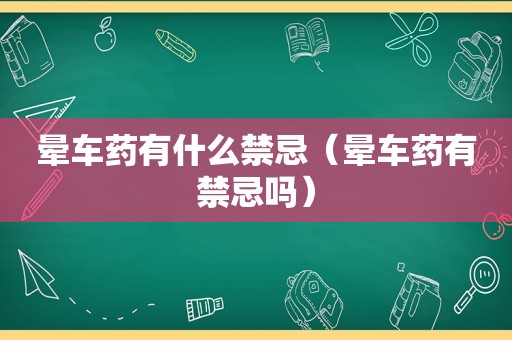 晕车药有什么禁忌（晕车药有禁忌吗）