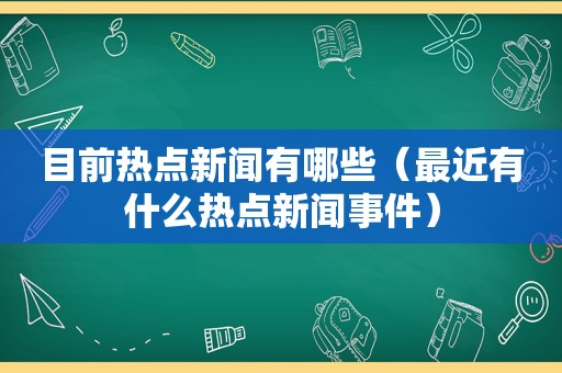 目前热点新闻有哪些（最近有什么热点新闻事件）