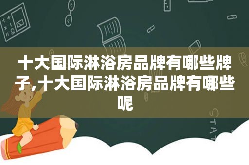 十大国际淋浴房品牌有哪些牌子,十大国际淋浴房品牌有哪些呢