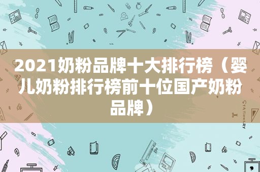 2021奶粉品牌十大排行榜（婴儿奶粉排行榜前十位国产奶粉品牌）