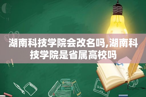 湖南科技学院会改名吗,湖南科技学院是省属高校吗