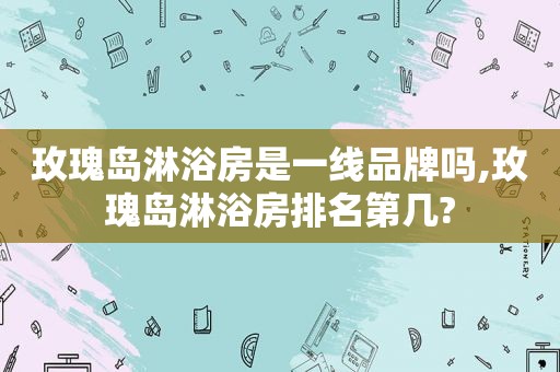 玫瑰岛淋浴房是一线品牌吗,玫瑰岛淋浴房排名第几?