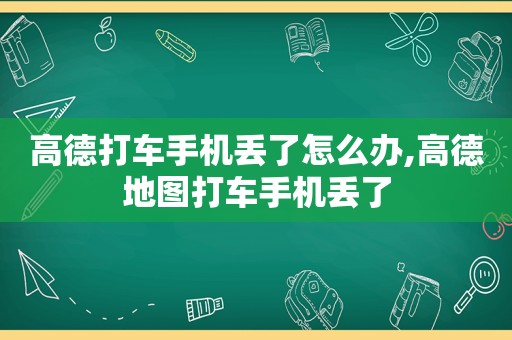 高德打车手机丢了怎么办,高德地图打车手机丢了