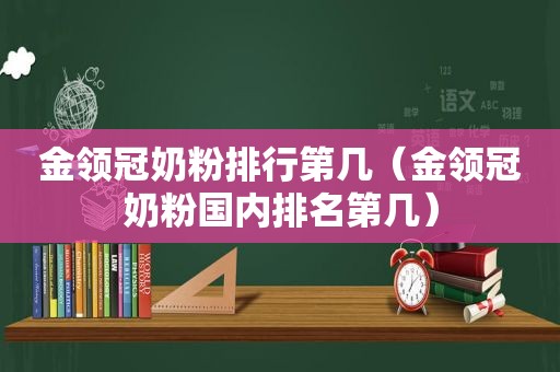 金领冠奶粉排行第几（金领冠奶粉国内排名第几）