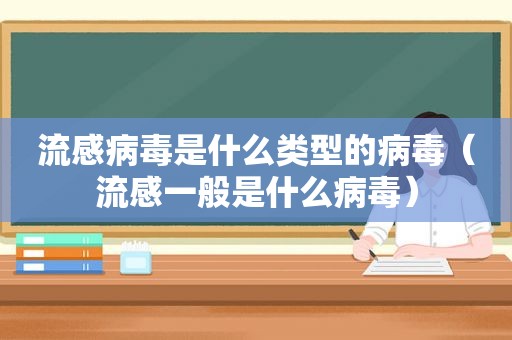 流感病毒是什么类型的病毒（流感一般是什么病毒）