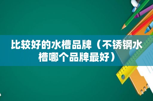 比较好的水槽品牌（不锈钢水槽哪个品牌最好）