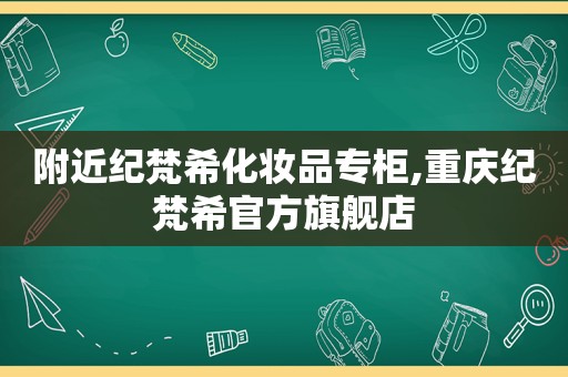 附近纪梵希化妆品专柜,重庆纪梵希官方旗舰店