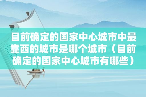 目前确定的国家中心城市中最靠西的城市是哪个城市（目前确定的国家中心城市有哪些）