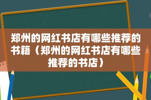 郑州的网红书店有哪些推荐的书籍（郑州的网红书店有哪些推荐的书店）