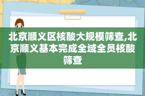 北京顺义区核酸大规模筛查,北京顺义基本完成全域全员核酸筛查