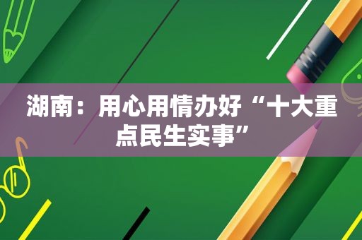 湖南：用心用情办好“十大重点民生实事”