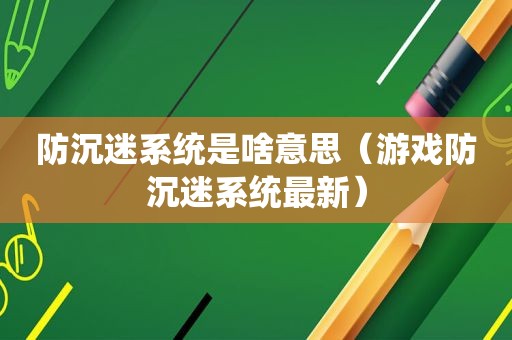 防沉迷系统是啥意思（游戏防沉迷系统最新）