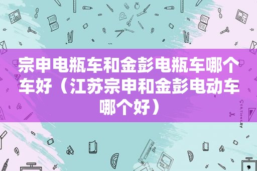 宗申电瓶车和金彭电瓶车哪个车好（江苏宗申和金彭电动车哪个好）